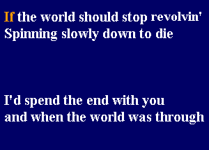 If the world should stop revolvin'
Spinning slowly down to die

I'd spend the end With you
and When the world was through