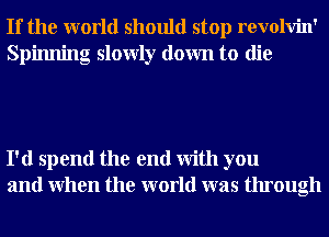 If the world should stop revolvin'
Spinning slowly down to die

I'd spend the end With you
and When the world was through