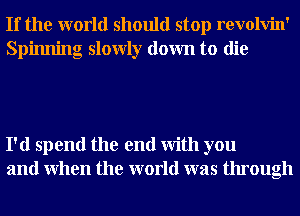 If the world should stop revolvin'
Spinning slowly down to die

I'd spend the end With you
and When the world was through