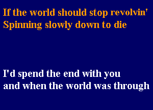 If the world should stop revolvin'
Spinning slowly down to die

I'd spend the end With you
and When the world was through