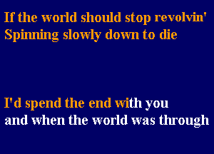 If the world should stop revolvin'
Spinning slowly down to die

I'd spend the end With you
and When the world was through