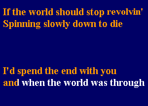 If the world should stop revolvin'
Spinning slowly down to die

I'd spend the end With you
and When the world was through