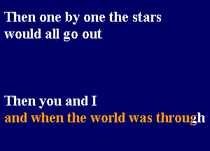 Then one by one the stars
would all go out

Then you and I
and When the world was through