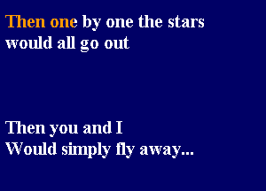 Then one by one the stars
would all go out

Then you and I
W ould simply Hy away...