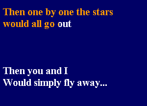 Then one by one the stars
would all go out

Then you and I
W ould simply Hy away...