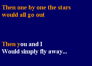 Then one by one the stars
would all go out

Then you and I
W ould simply Hy away...