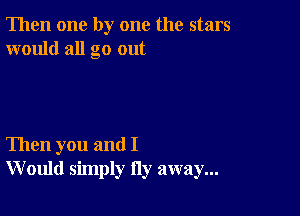 Then one by one the stars
would all go out

Then you and I
W ould simply Hy away...