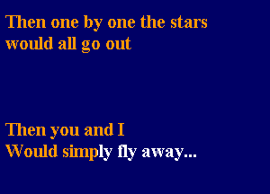 Then one by one the stars
would all go out

Then you and I
W ould simply Hy away...