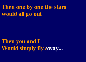 Then one by one the stars
would all go out

Then you and I
W ould simply Hy away...