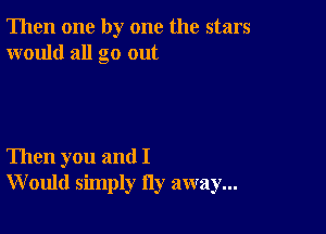 Then one by one the stars
would all go out

Then you and I
W ould simply Hy away...