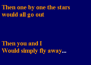 Then one by one the stars
would all go out

Then you and I
W ould simply Hy away...