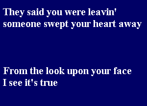 They said you were leavin'
someone swept your heart away

From the look upon your face
I see it's true