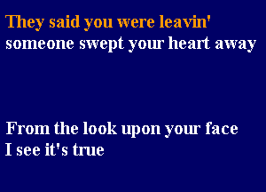 They said you were leavin'
someone swept your heart away

From the look upon your face
I see it's true