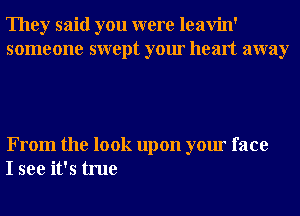 They said you were leavin'
someone swept your heart away

From the look upon your face
I see it's true