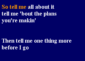 So tell me all about it
tell me 'bout the plans
you're makin'

Then tell me one thing more
before I go