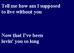 Tell me how am I supposed
to live without you

Now that I've been
lovin' you so long