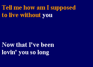 Tell me how am I supposed
to live without you

Now that I've been
lovin' you so long