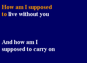 How am I supposed
to live without you

And how am I
supposed to carry on