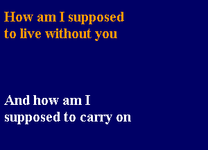 How am I supposed
to live without you

And how am I
supposed to carry on