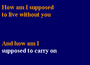 How am I supposed
to live without you

And how am I
supposed to carry on