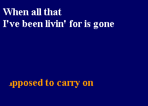 When all that
I've been livin' for is gone

Jpposed to carry on