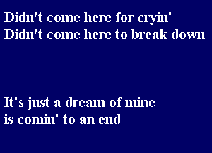 Didn't come here for cryin'
Didn't come here to break down

It's just a dream of mine
is comin' to an end