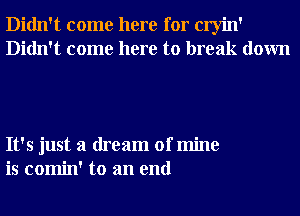 Didn't come here for cryin'
Didn't come here to break down

It's just a dream of mine
is comin' to an end