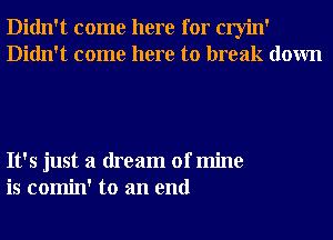 Didn't come here for cryin'
Didn't come here to break down

It's just a dream of mine
is comin' to an end