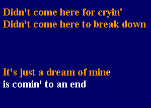 Didn't come here for cryin'
Didn't come here to break down

It's just a dream of mine
is comin' to an end