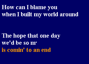 How can I blame you
When I built my world around

The hope that one day
we'd be so m'
is comin' to an end