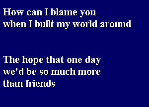 How can I blame you
When I built my world around

The hope that one day
we'd be so much more
than friends