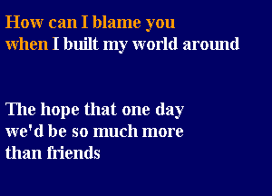 How can I blame you
When I built my world around

The hope that one day
we'd be so much more
than friends