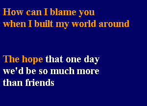 How can I blame you
When I built my world around

The hope that one day
we'd be so much more
than friends