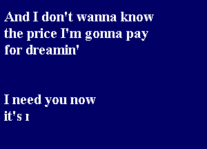 And I don't wanna knoxwr
the price I'm gonna pay
for dreamin'

I need you now
it's I