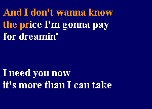 And I don't wanna knoxwr
the price I'm gonna pay
for dreamin'

I need you now
it's more than I can take