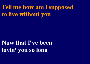 Tell me how am I supposed
to live without you

Now that I've been
lovin' you so long