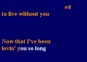 to live without you

Now that I've been
lovin' you so long