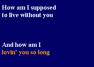 How am I supposed
to live without you

And how am I
lovin' you so long