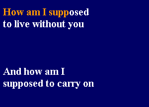 How am I supposed
to live without you

And how am I
supposed to carry on