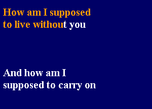 How am I supposed
to live without you

And how am I
supposed to carry on