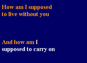 How am I supposed
to live without you

And how am I
supposed to carry on