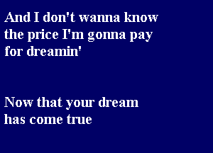 And I don't wanna knoxwr
the price I'm gonna pay
for dreamin'

N ow that your dream
has come true