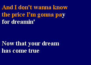 And I don't wanna knoxwr
the price I'm gonna pay
for dreamin'

N ow that your dream
has come true