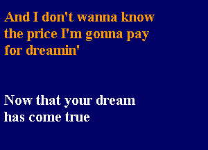 And I don't wanna knoxwr
the price I'm gonna pay
for dreamin'

N ow that your dream
has come true