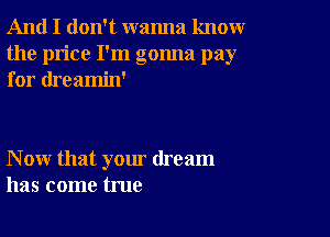 And I don't wanna knoxwr
the price I'm gonna pay
for dreamin'

N ow that your dream
has come true