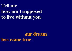 Tell me
how am I supposed
to live without you

our dream
has come true