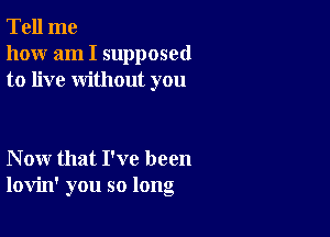 Tell me
how am I supposed
to live without you

Now that I've been
lovin' you so long