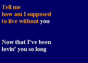 Tell me
how am I supposed
to live without you

Now that I've been
lovin' you so long