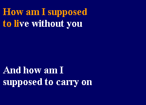 How am I supposed
to live without you

And how am I
supposed to carry on