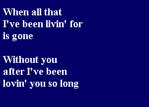 When all that
I've been livin' for
is gone

Without you
after I've been
lovin' you so long